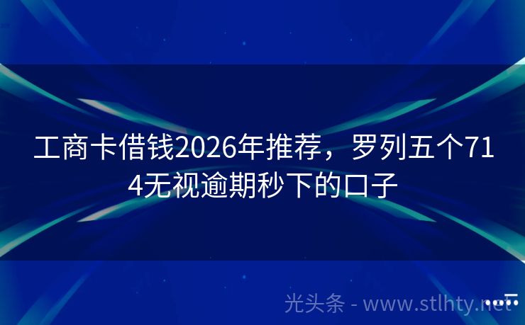 工商卡借钱2026年推荐，罗列五个714无视逾期秒下的口子