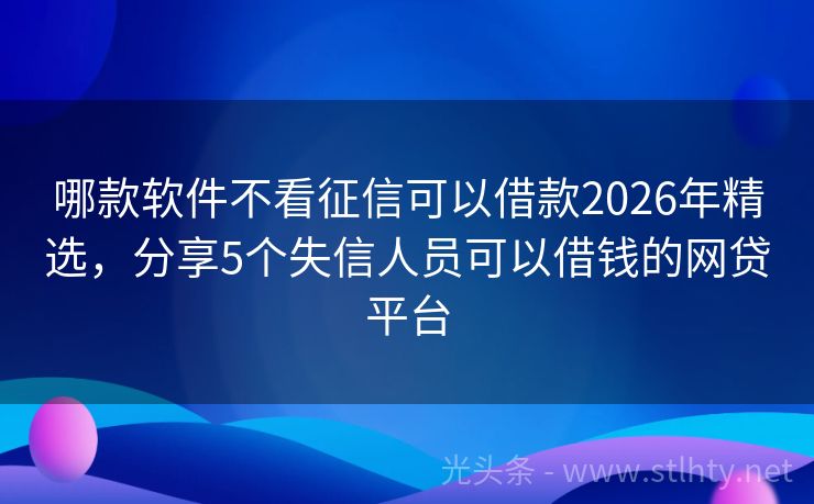 哪款软件不看征信可以借款2026年精选，分享5个失信人员可以借钱的网贷平台