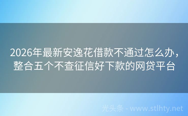 2026年最新安逸花借款不通过怎么办，整合五个不查征信好下款的网贷平台
