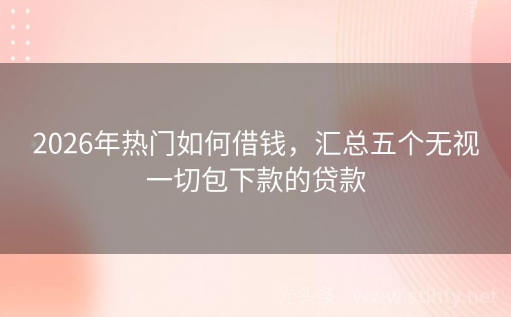2026年热门如何借钱，汇总五个无视一切包下款的贷款