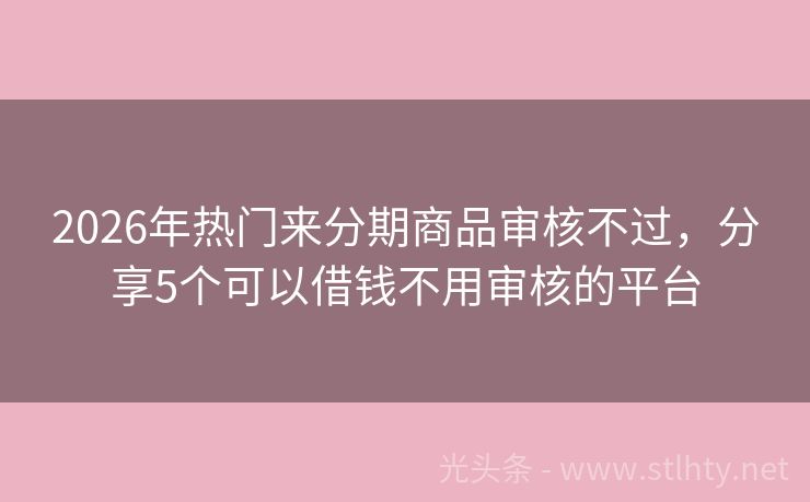 2026年热门来分期商品审核不过，分享5个可以借钱不用审核的平台