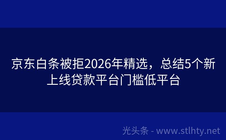 京东白条被拒2026年精选，总结5个新上线贷款平台门槛低平台