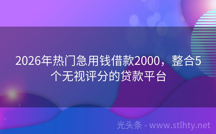 2026年热门急用钱借款2000，整合5个无视评分的贷款平台