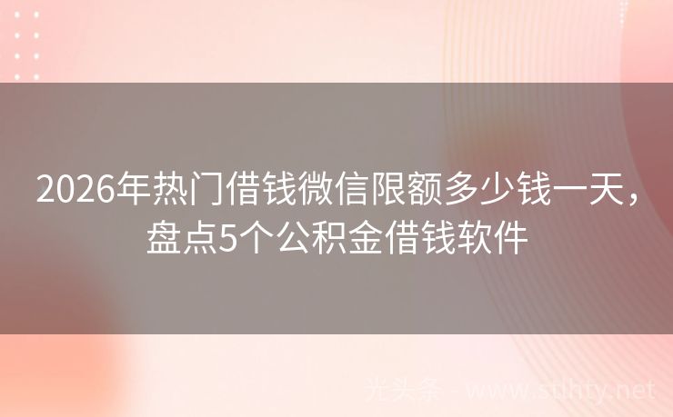 2026年热门借钱微信限额多少钱一天,盘点5个公积金借钱软件