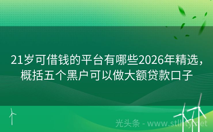21岁可借钱的平台有哪些2026年精选，概括五个黑户可以做大额贷款口子