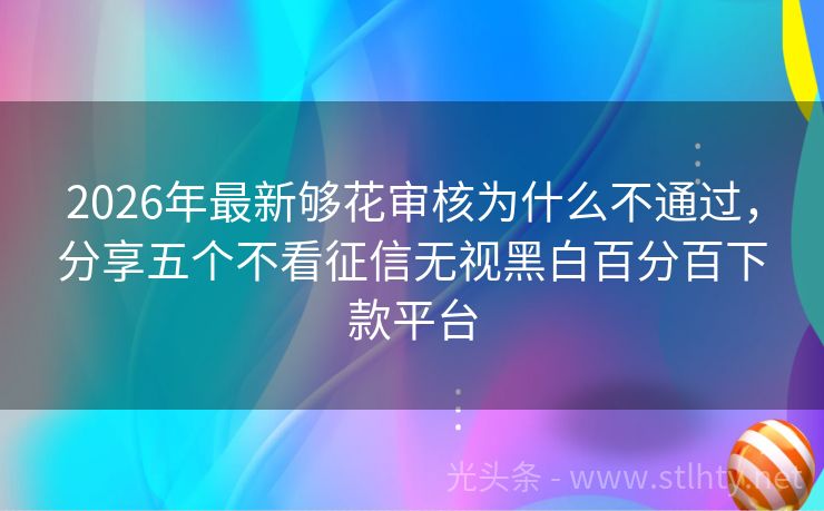 2026年最新够花审核为什么不通过,分享五个不看征信无视黑白百分百下款平台