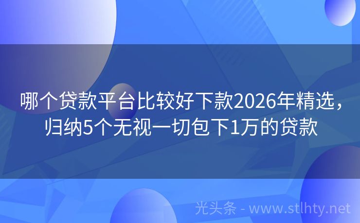 哪个贷款平台比较好下款2026年精选，归纳5个无视一切包下1万的贷款