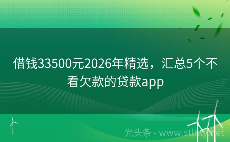 借钱33500元2026年精选，汇总5个不看欠款的贷款app