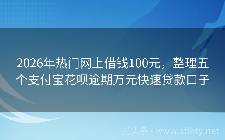 2026年热门网上借钱100元，整理五个支付宝花呗逾期万元快速贷款口子