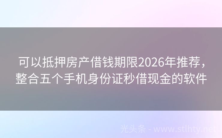 可以抵押房产借钱期限2026年推荐，整合五个手机身份证秒借现金的软件