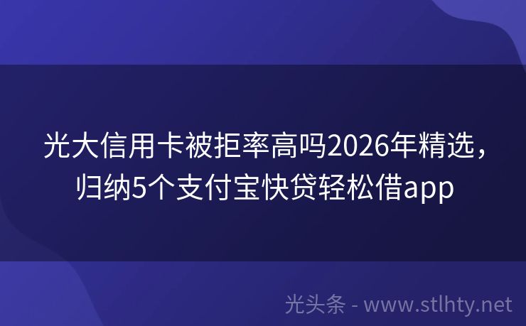 光大信用卡被拒率高吗2026年精选，归纳5个支付宝快贷轻松借app