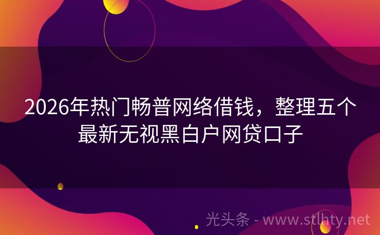2026年热门畅普网络借钱，整理五个最新无视黑白户网贷口子