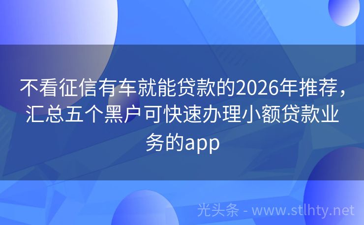 不看征信有车就能贷款的2026年推荐，汇总五个黑户可快速办理小额贷款业务的app
