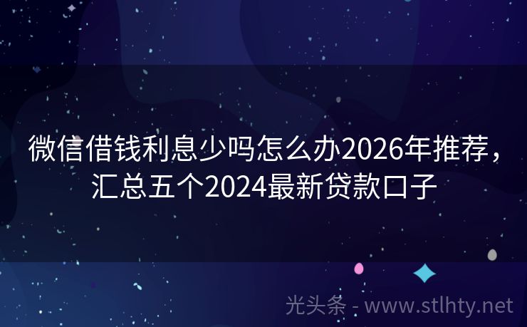 微信借钱利息少吗怎么办2026年推荐，汇总五个2024最新贷款口子