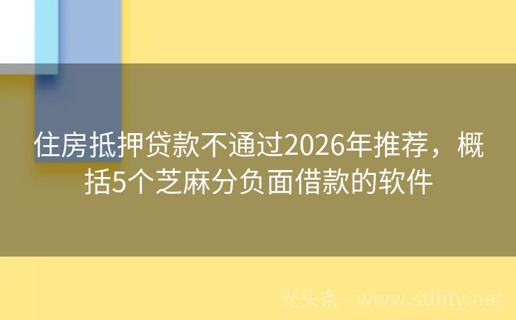 住房抵押贷款不通过2026年推荐，概括5个芝麻分负面借款的软件