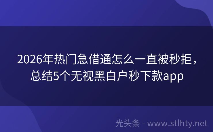 2026年热门急借通怎么一直被秒拒，总结5个无视黑白户秒下款app