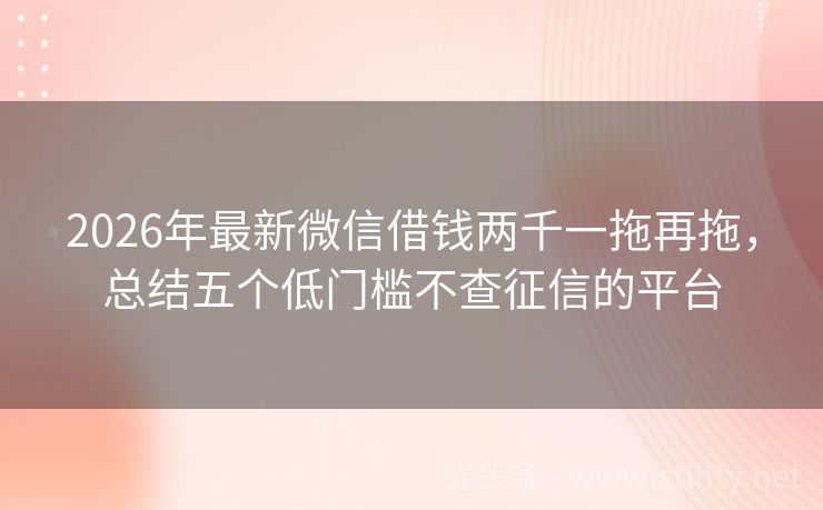 2026年最新微信借钱两千一拖再拖,总结五个低门槛不查征信的平台