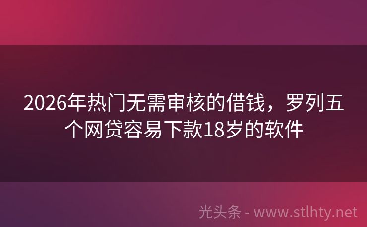 2026年热门无需审核的借钱，罗列五个网贷容易下款18岁的软件