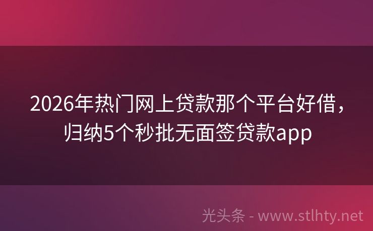 2026年热门网上贷款那个平台好借，归纳5个秒批无面签贷款app