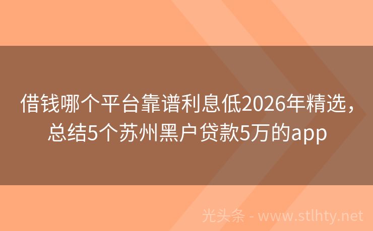 借钱哪个平台靠谱利息低2026年精选，总结5个苏州黑户贷款5万的app