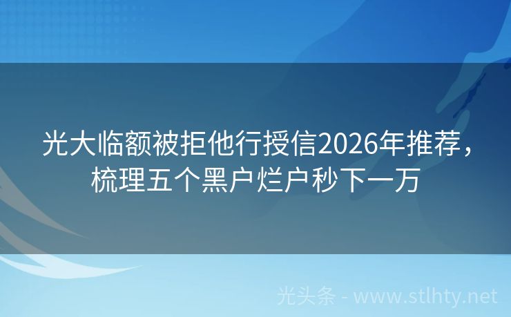 光大临额被拒他行授信2026年推荐，梳理五个黑户烂户秒下一万