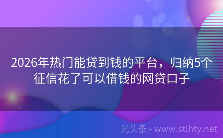 2026年热门能贷到钱的平台，归纳5个征信花了可以借钱的网贷口子