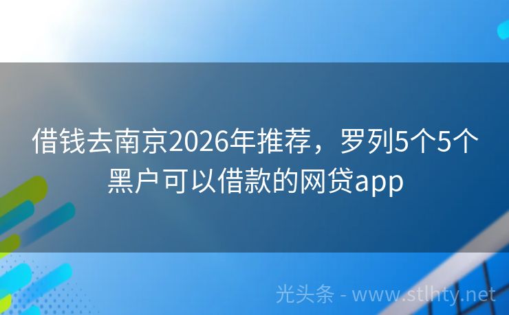 借钱去南京2026年推荐，罗列5个5个黑户可以借款的网贷app