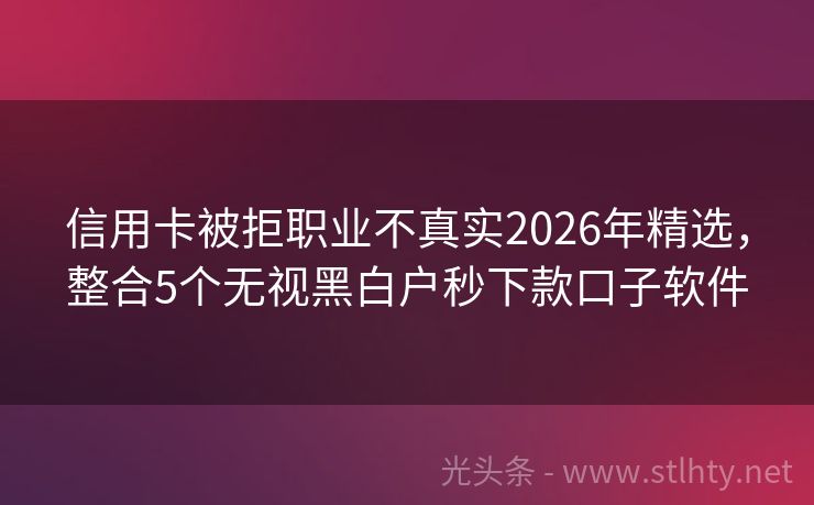 信用卡被拒职业不真实2026年精选，整合5个无视黑白户秒下款口子软件