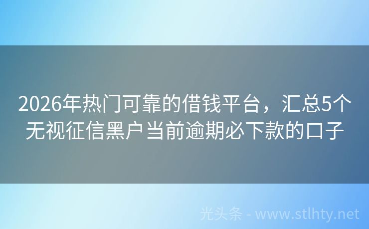 2026年热门可靠的借钱平台，汇总5个无视征信黑户当前逾期必下款的口子