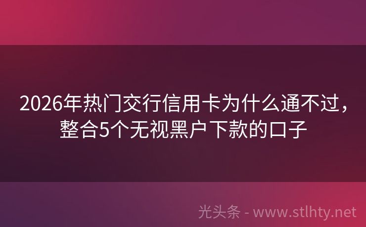 2026年热门交行信用卡为什么通不过，整合5个无视黑户下款的口子