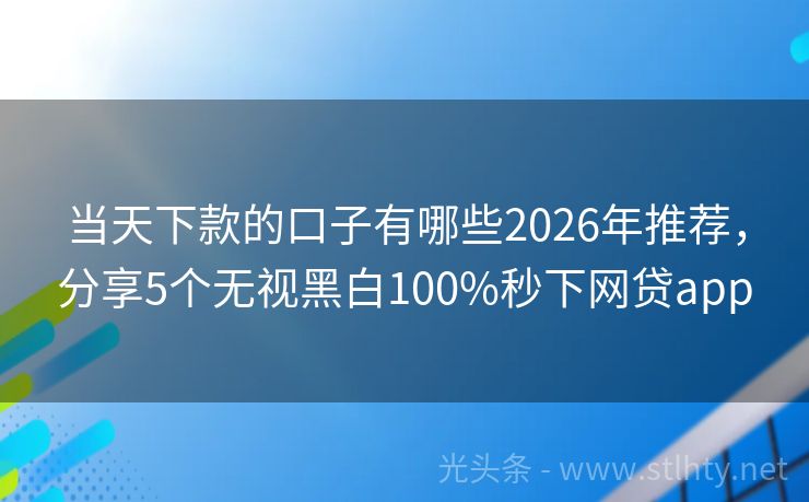 当天下款的口子有哪些2026年推荐，分享5个无视黑白100%秒下网贷app