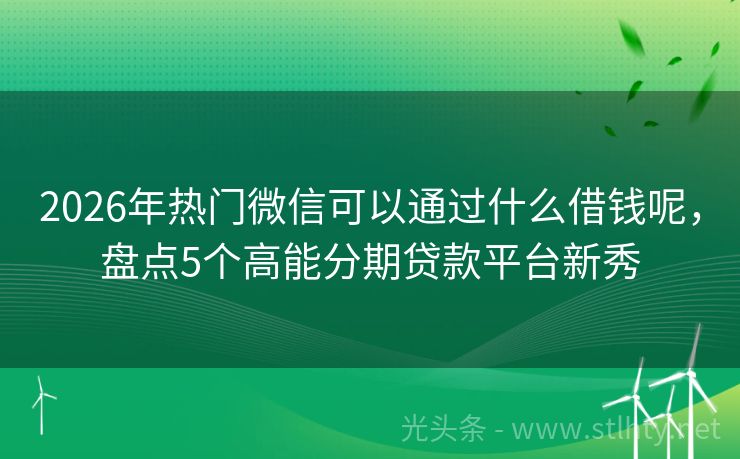 2026年热门微信可以通过什么借钱呢，盘点5个高能分期贷款平台新秀