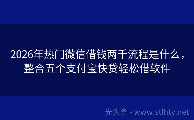 2026年热门微信借钱两千流程是什么，整合五个支付宝快贷轻松借软件