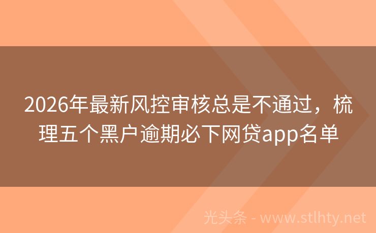2026年最新风控审核总是不通过，梳理五个黑户逾期必下网贷app名单