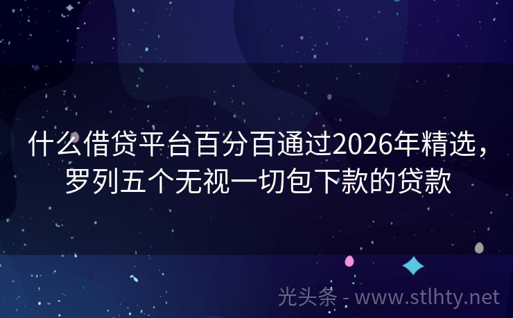 什么借贷平台百分百通过2026年精选，罗列五个无视一切包下款的贷款