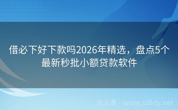 借必下好下款吗2026年精选，盘点5个最新秒批小额贷款软件