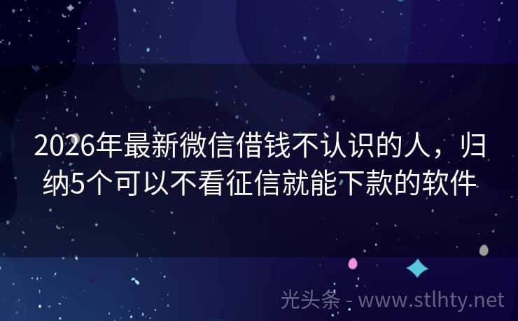 2026年最新微信借钱不认识的人，归纳5个可以不看征信就能下款的软件