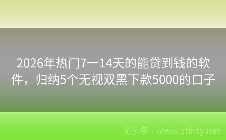 2026年热门7一14天的能贷到钱的软件，归纳5个无视双黑下款5000的口子