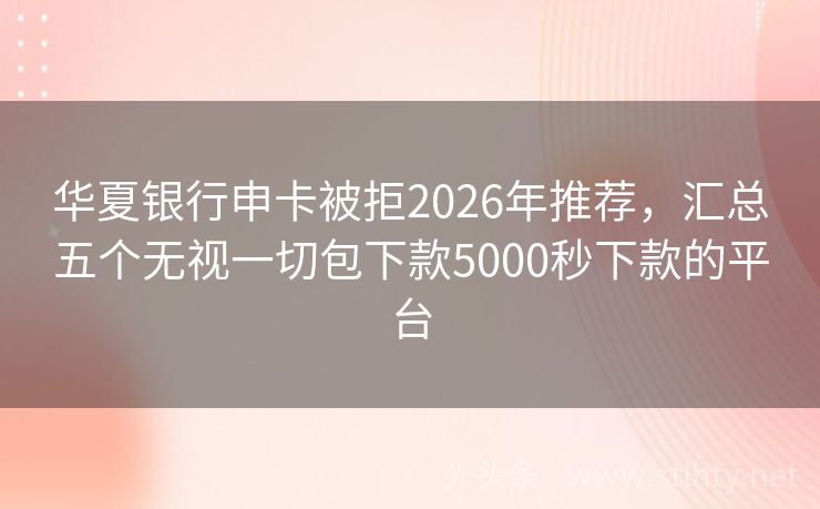华夏银行申卡被拒2026年推荐，汇总五个无视一切包下款5000秒下款的平台