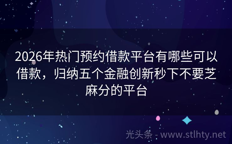 2026年热门预约借款平台有哪些可以借款，归纳五个金融创新秒下不要芝麻分的平台