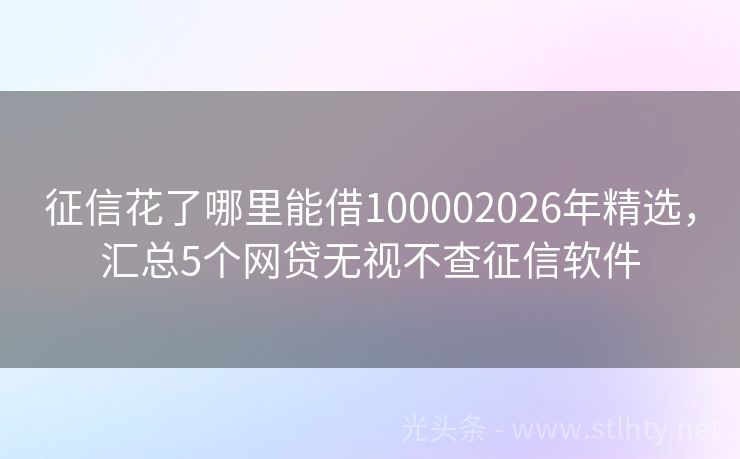 征信花了哪里能借100002026年精选，汇总5个网贷无视不查征信软件
