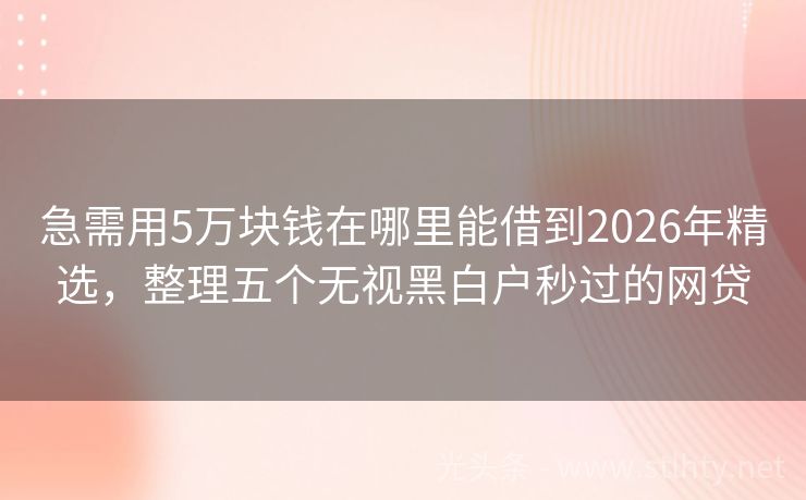 急需用5万块钱在哪里能借到2026年精选，整理五个无视黑白户秒过的网贷