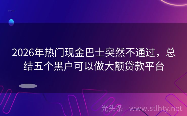 2026年热门现金巴士突然不通过，总结五个黑户可以做大额贷款平台