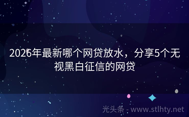 2026年最新哪个网贷放水，分享5个无视黑白征信的网贷