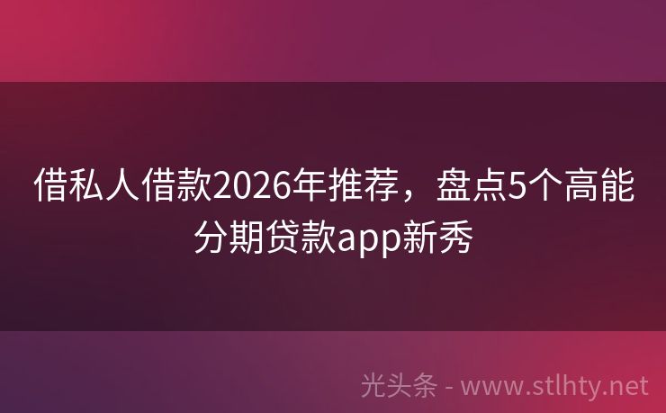 借私人借款2026年推荐，盘点5个高能分期贷款app新秀