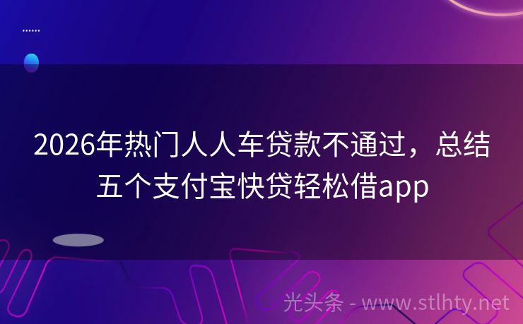 2026年热门人人车贷款不通过，总结五个支付宝快贷轻松借app