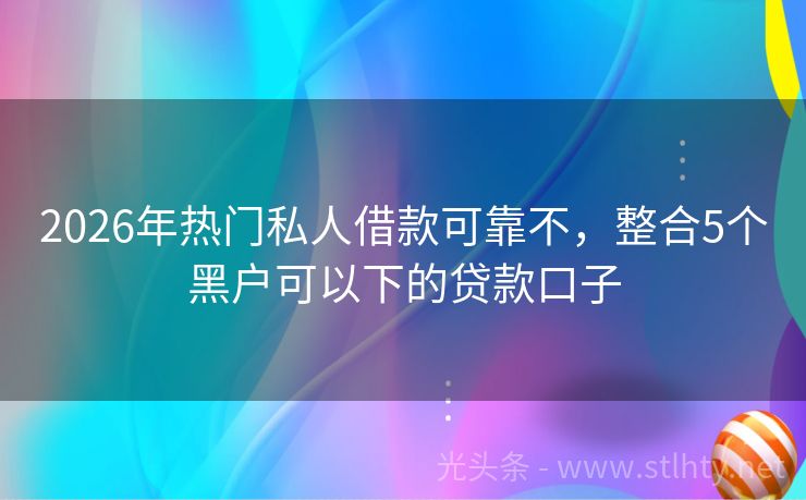 2026年热门私人借款可靠不，整合5个黑户可以下的贷款口子
