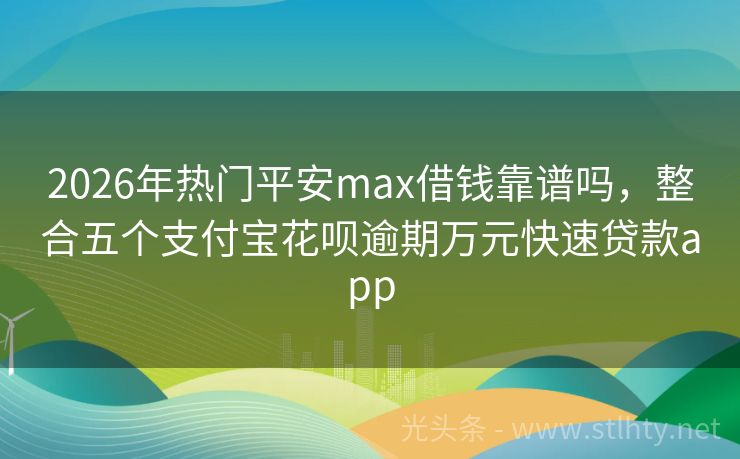 2026年热门平安max借钱靠谱吗，整合五个支付宝花呗逾期万元快速贷款app