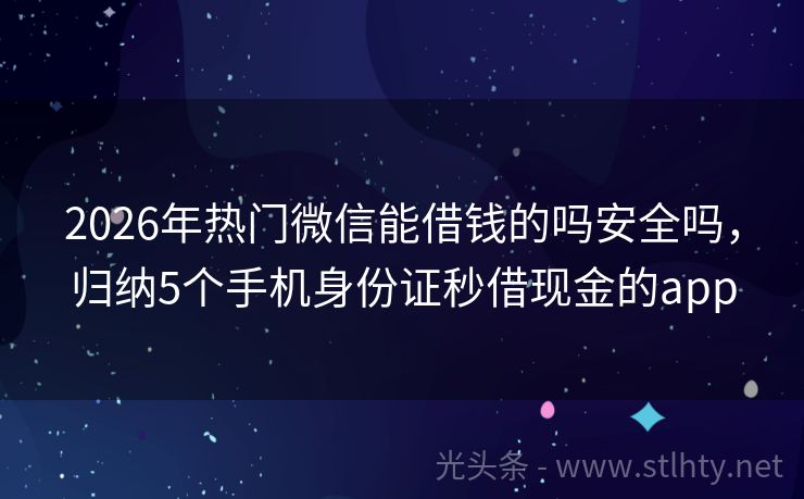 2026年热门微信能借钱的吗安全吗，归纳5个手机身份证秒借现金的app