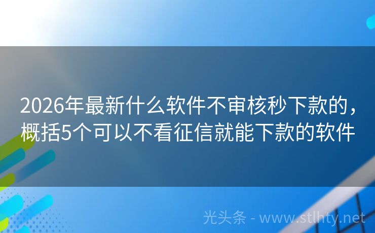 2026年最新什么软件不审核秒下款的，概括5个可以不看征信就能下款的软件